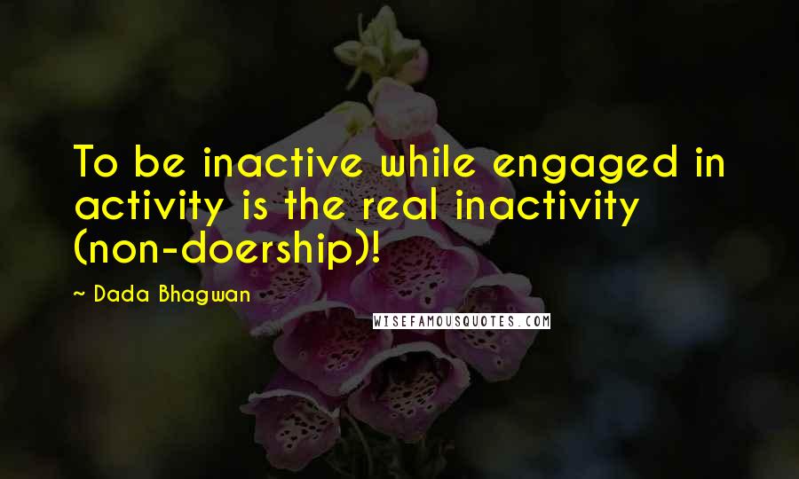 Dada Bhagwan Quotes: To be inactive while engaged in activity is the real inactivity (non-doership)!