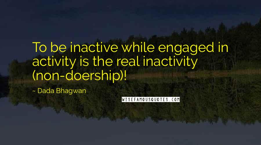 Dada Bhagwan Quotes: To be inactive while engaged in activity is the real inactivity (non-doership)!