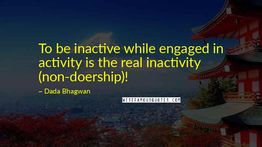 Dada Bhagwan Quotes: To be inactive while engaged in activity is the real inactivity (non-doership)!