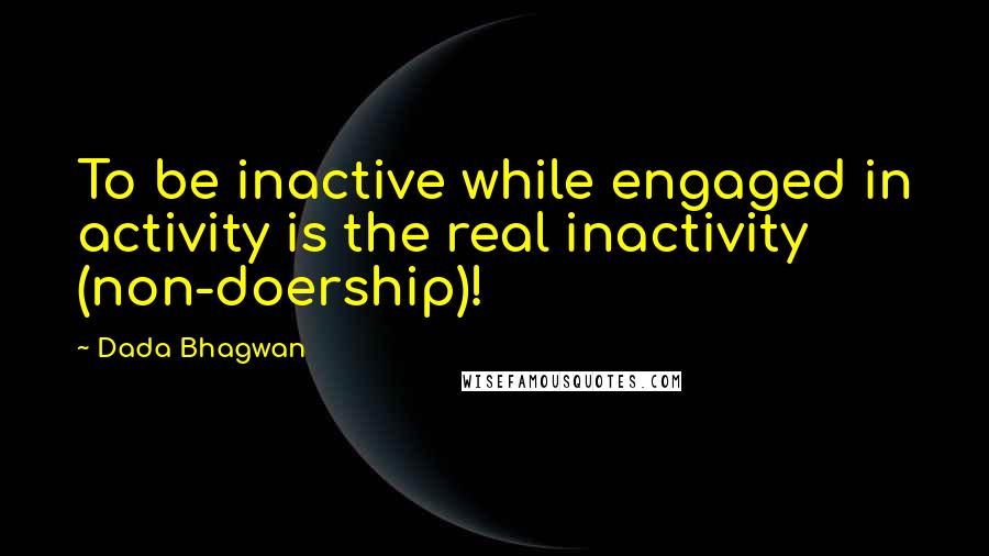 Dada Bhagwan Quotes: To be inactive while engaged in activity is the real inactivity (non-doership)!