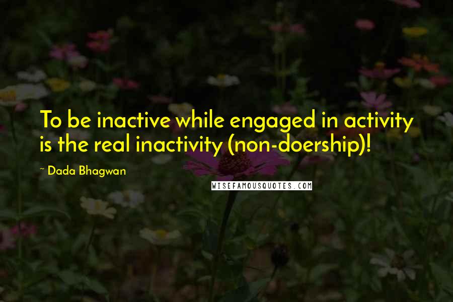 Dada Bhagwan Quotes: To be inactive while engaged in activity is the real inactivity (non-doership)!