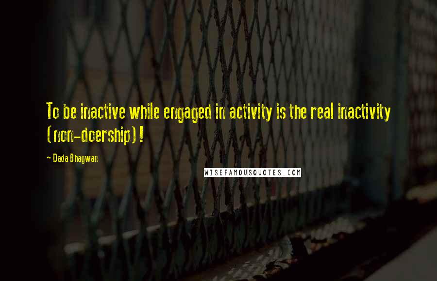 Dada Bhagwan Quotes: To be inactive while engaged in activity is the real inactivity (non-doership)!