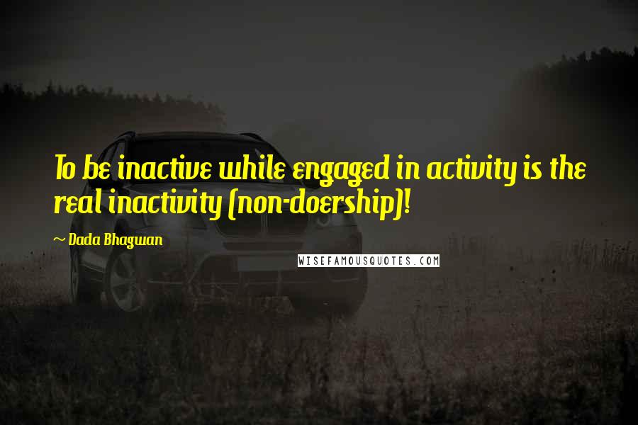 Dada Bhagwan Quotes: To be inactive while engaged in activity is the real inactivity (non-doership)!