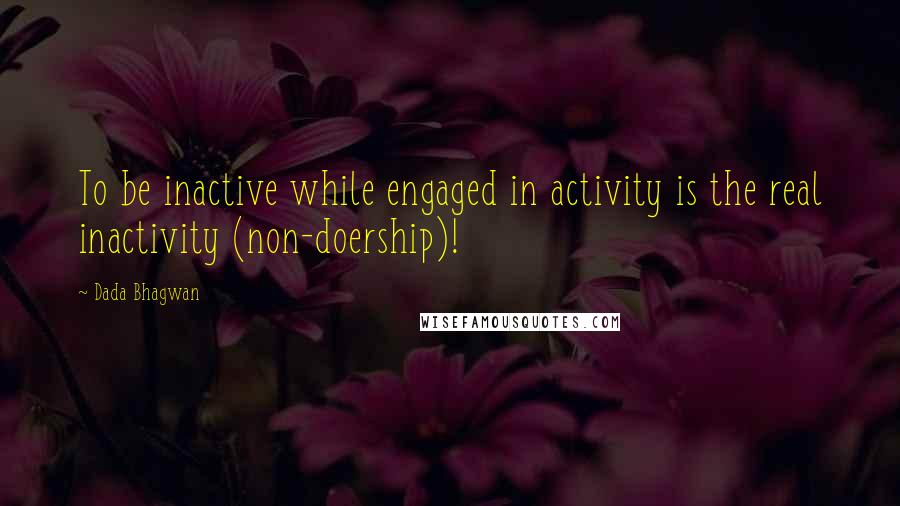 Dada Bhagwan Quotes: To be inactive while engaged in activity is the real inactivity (non-doership)!