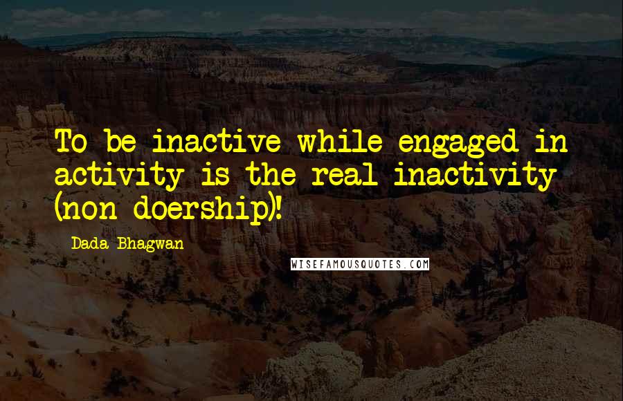 Dada Bhagwan Quotes: To be inactive while engaged in activity is the real inactivity (non-doership)!