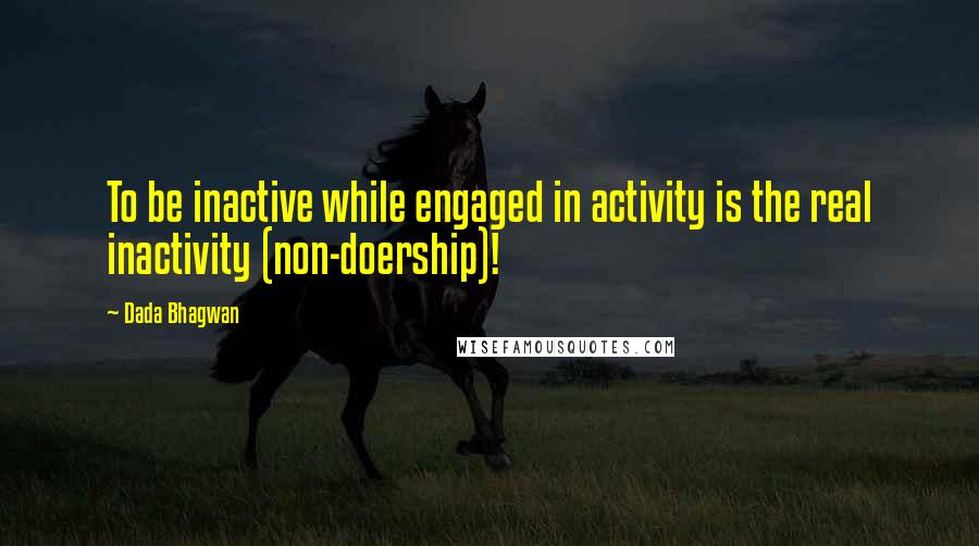 Dada Bhagwan Quotes: To be inactive while engaged in activity is the real inactivity (non-doership)!
