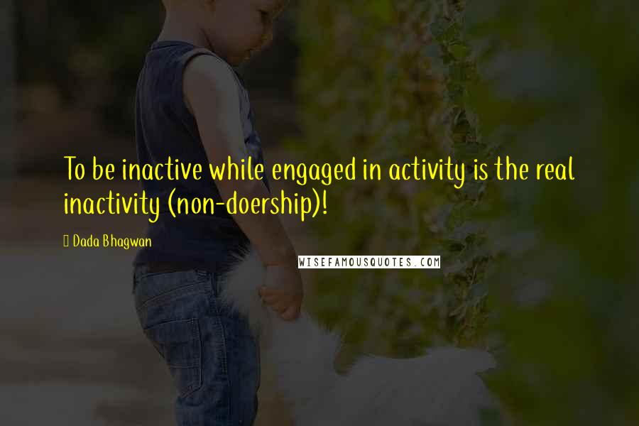 Dada Bhagwan Quotes: To be inactive while engaged in activity is the real inactivity (non-doership)!