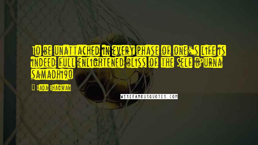 Dada Bhagwan Quotes: To be unattached in every phase of one's life is indeed full enlightened bliss of the Self (Purna samadhi)!