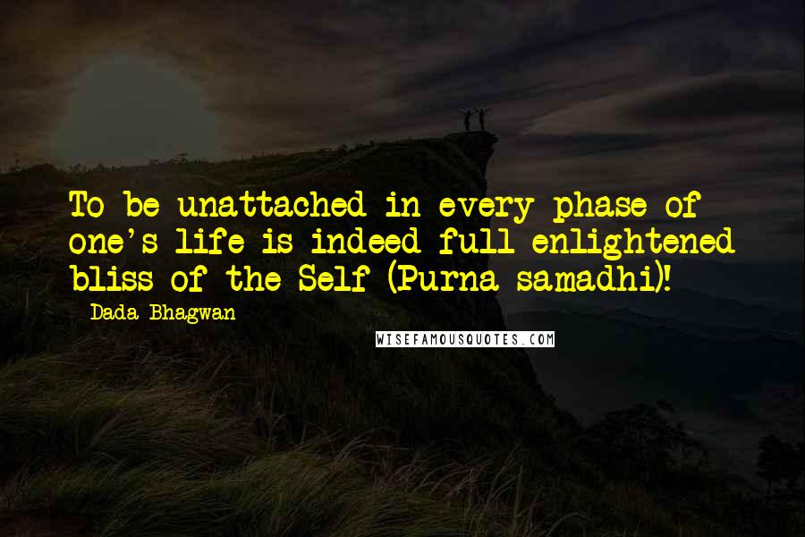 Dada Bhagwan Quotes: To be unattached in every phase of one's life is indeed full enlightened bliss of the Self (Purna samadhi)!