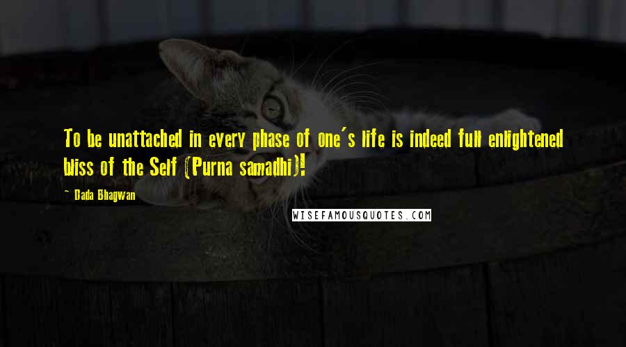 Dada Bhagwan Quotes: To be unattached in every phase of one's life is indeed full enlightened bliss of the Self (Purna samadhi)!