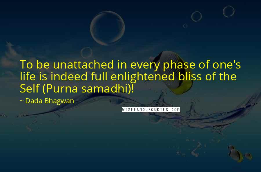 Dada Bhagwan Quotes: To be unattached in every phase of one's life is indeed full enlightened bliss of the Self (Purna samadhi)!