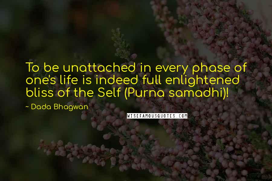 Dada Bhagwan Quotes: To be unattached in every phase of one's life is indeed full enlightened bliss of the Self (Purna samadhi)!