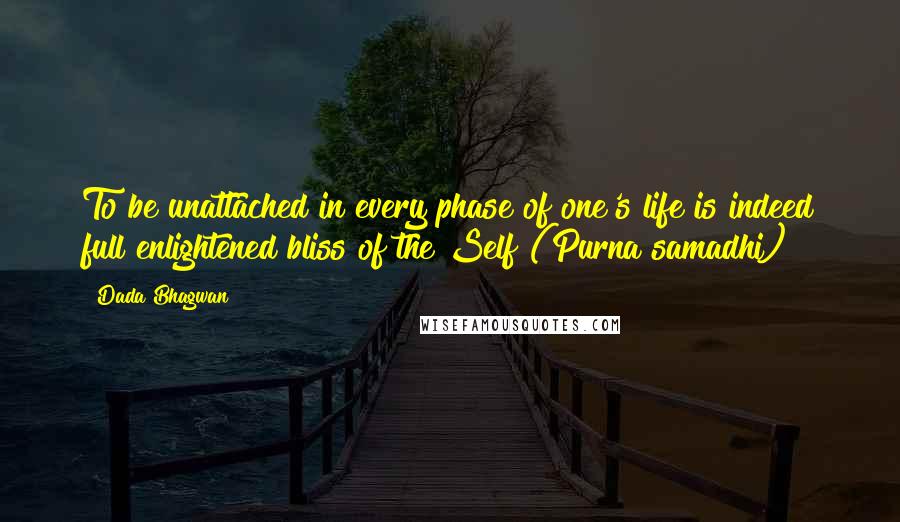 Dada Bhagwan Quotes: To be unattached in every phase of one's life is indeed full enlightened bliss of the Self (Purna samadhi)!