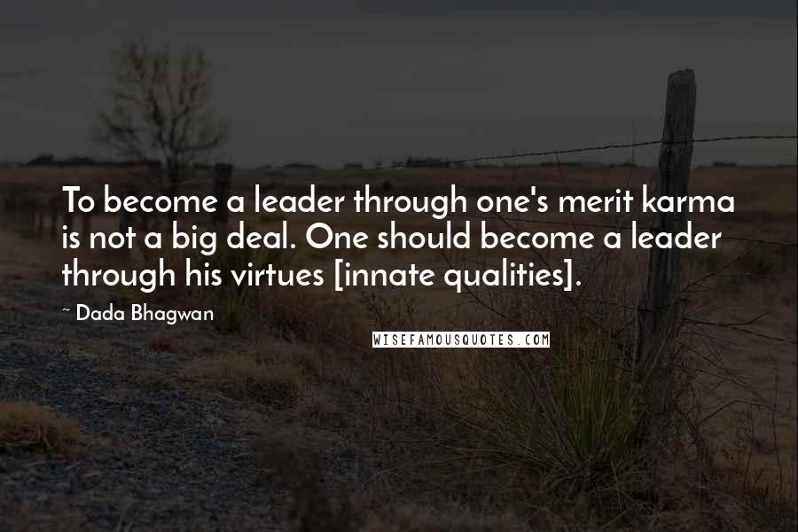 Dada Bhagwan Quotes: To become a leader through one's merit karma is not a big deal. One should become a leader through his virtues [innate qualities].