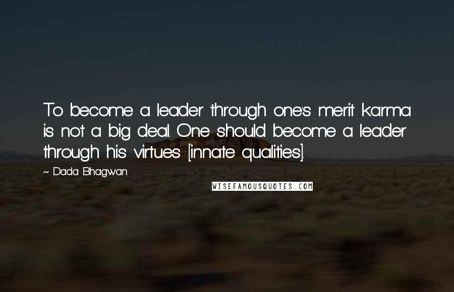 Dada Bhagwan Quotes: To become a leader through one's merit karma is not a big deal. One should become a leader through his virtues [innate qualities].