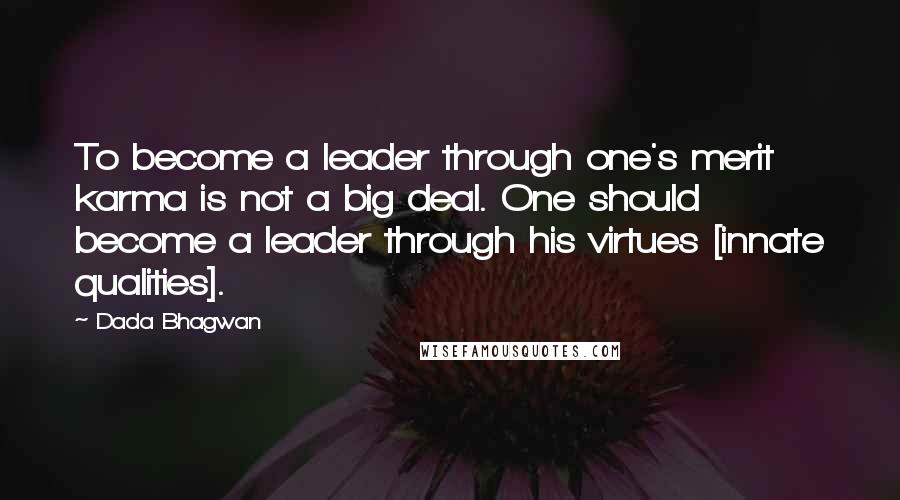 Dada Bhagwan Quotes: To become a leader through one's merit karma is not a big deal. One should become a leader through his virtues [innate qualities].