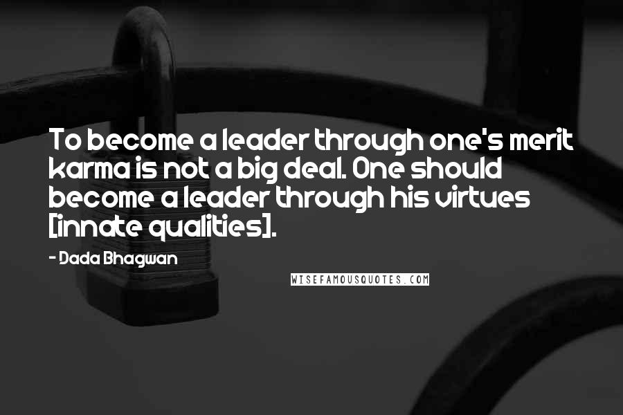 Dada Bhagwan Quotes: To become a leader through one's merit karma is not a big deal. One should become a leader through his virtues [innate qualities].