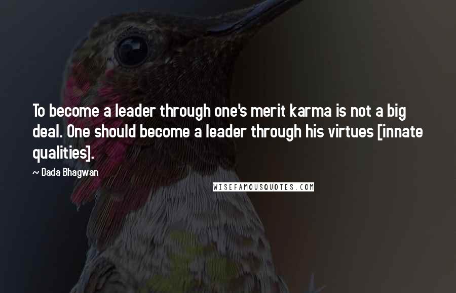 Dada Bhagwan Quotes: To become a leader through one's merit karma is not a big deal. One should become a leader through his virtues [innate qualities].