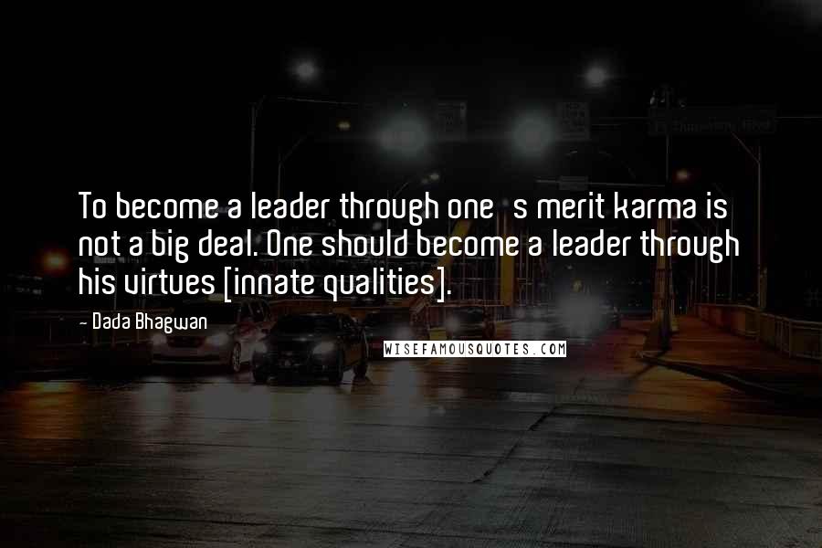 Dada Bhagwan Quotes: To become a leader through one's merit karma is not a big deal. One should become a leader through his virtues [innate qualities].