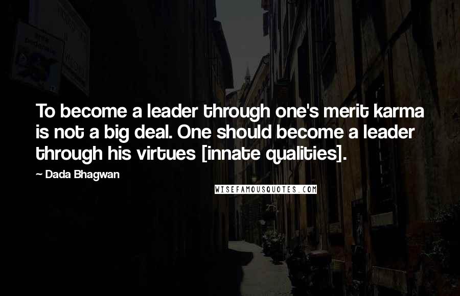 Dada Bhagwan Quotes: To become a leader through one's merit karma is not a big deal. One should become a leader through his virtues [innate qualities].