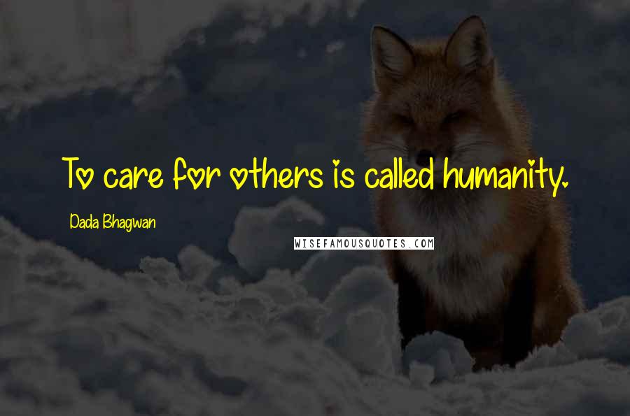 Dada Bhagwan Quotes: To care for others is called humanity.
