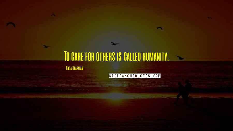 Dada Bhagwan Quotes: To care for others is called humanity.