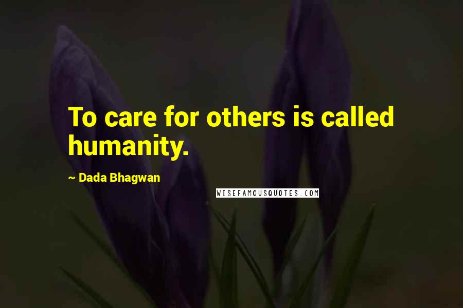 Dada Bhagwan Quotes: To care for others is called humanity.