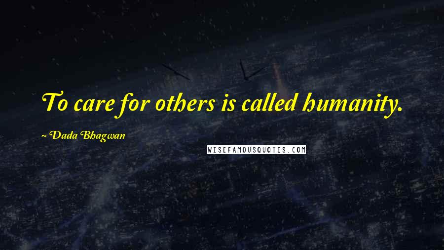 Dada Bhagwan Quotes: To care for others is called humanity.