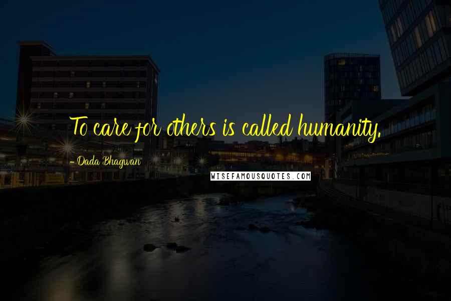 Dada Bhagwan Quotes: To care for others is called humanity.