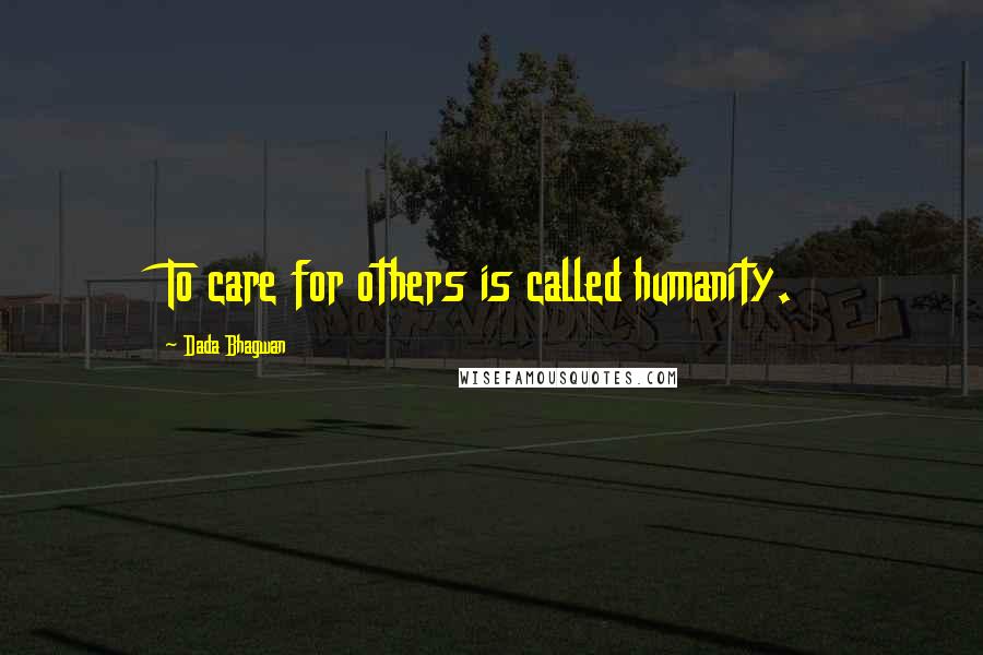 Dada Bhagwan Quotes: To care for others is called humanity.