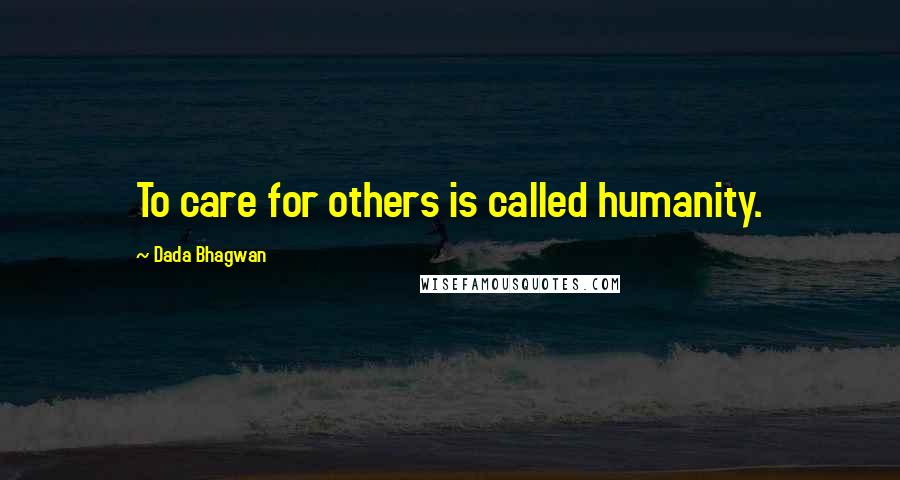 Dada Bhagwan Quotes: To care for others is called humanity.