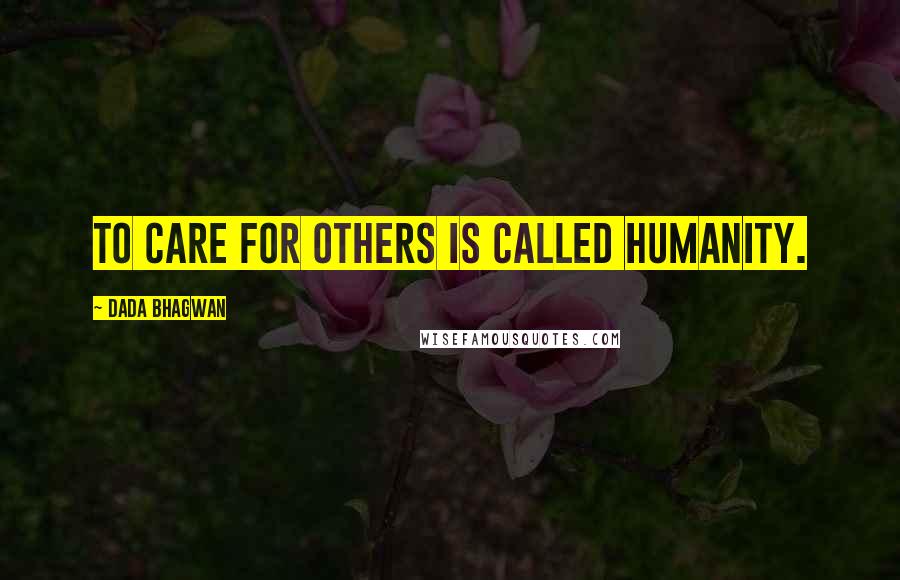 Dada Bhagwan Quotes: To care for others is called humanity.