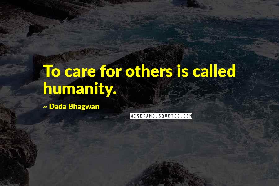 Dada Bhagwan Quotes: To care for others is called humanity.