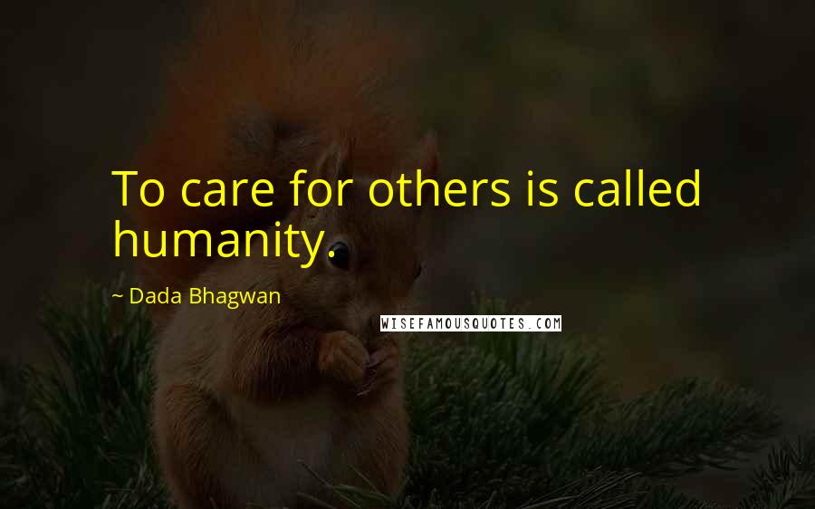 Dada Bhagwan Quotes: To care for others is called humanity.