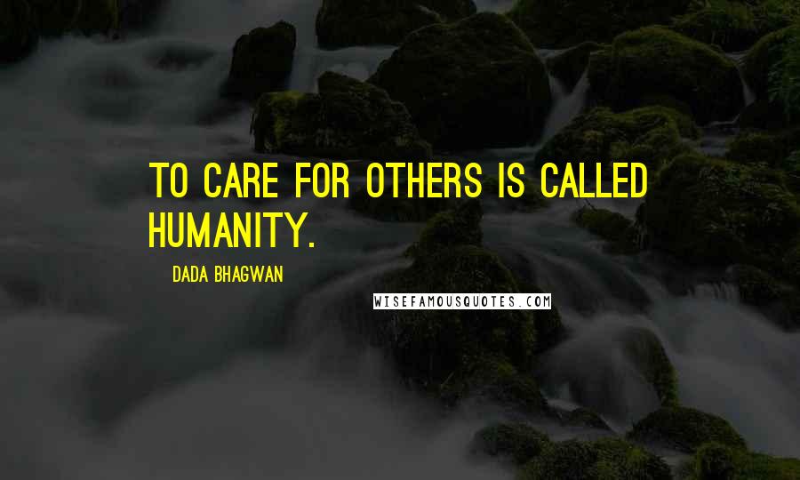 Dada Bhagwan Quotes: To care for others is called humanity.
