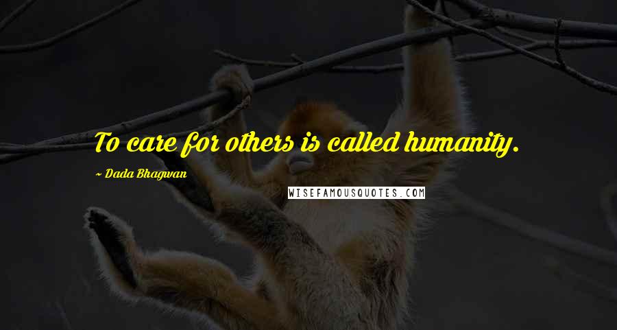 Dada Bhagwan Quotes: To care for others is called humanity.