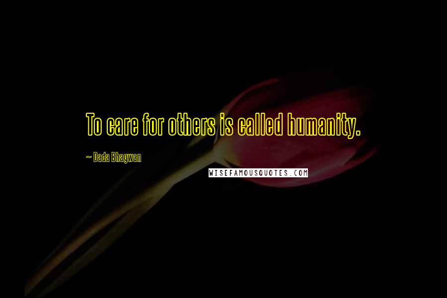 Dada Bhagwan Quotes: To care for others is called humanity.