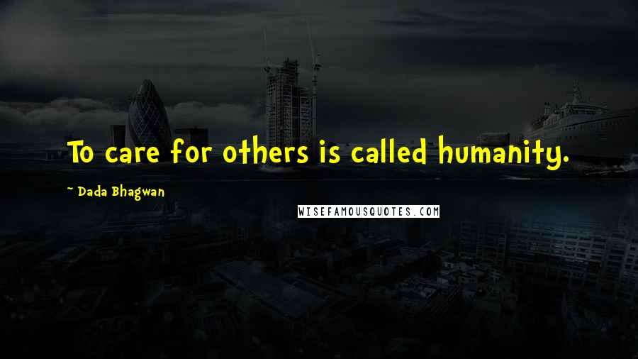 Dada Bhagwan Quotes: To care for others is called humanity.