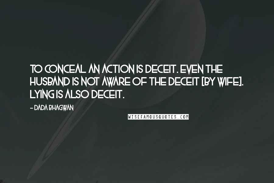 Dada Bhagwan Quotes: To conceal an action is deceit. Even the husband is not aware of the deceit [by wife]. Lying is also deceit.