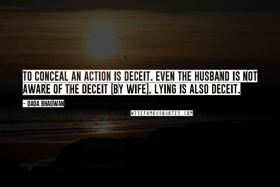 Dada Bhagwan Quotes: To conceal an action is deceit. Even the husband is not aware of the deceit [by wife]. Lying is also deceit.