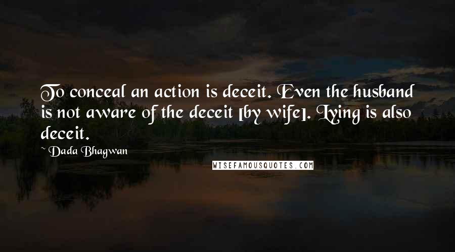 Dada Bhagwan Quotes: To conceal an action is deceit. Even the husband is not aware of the deceit [by wife]. Lying is also deceit.