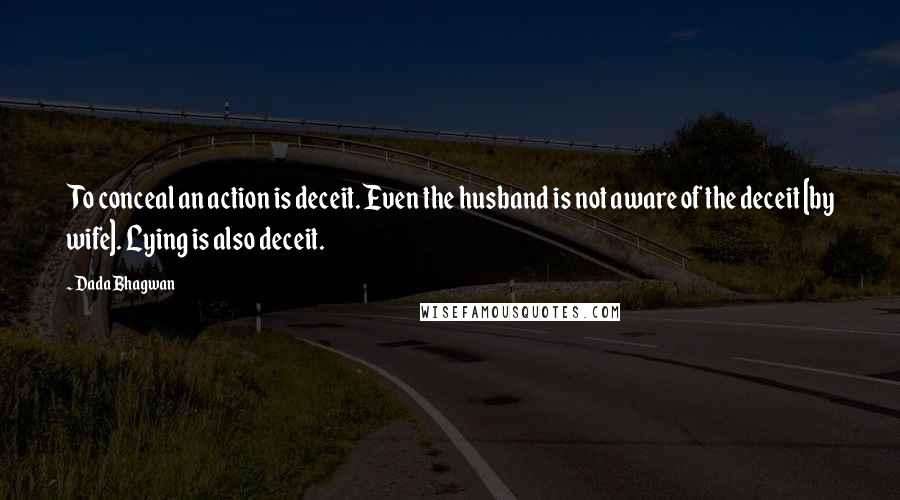 Dada Bhagwan Quotes: To conceal an action is deceit. Even the husband is not aware of the deceit [by wife]. Lying is also deceit.