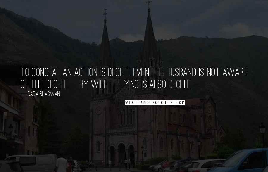 Dada Bhagwan Quotes: To conceal an action is deceit. Even the husband is not aware of the deceit [by wife]. Lying is also deceit.