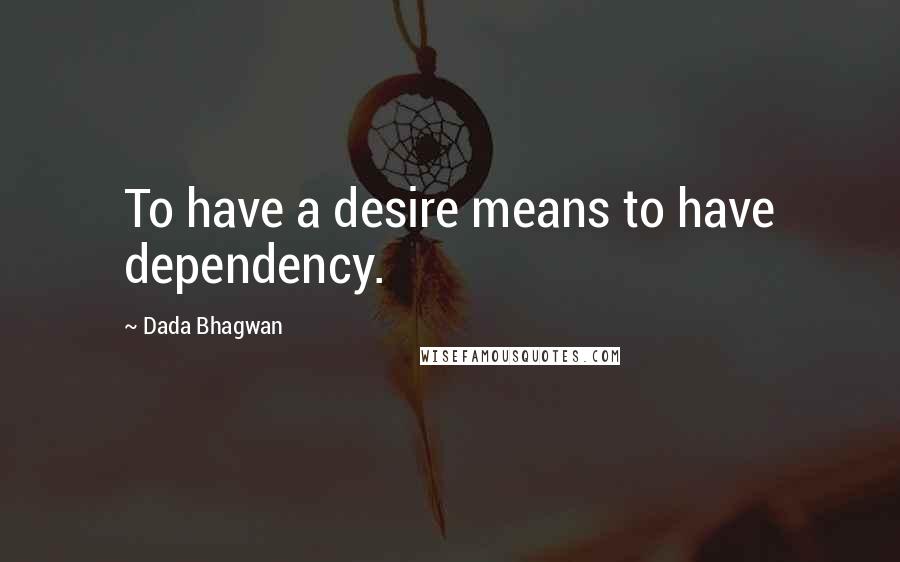 Dada Bhagwan Quotes: To have a desire means to have dependency.