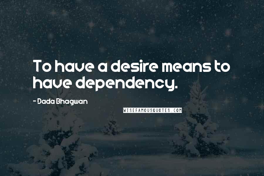 Dada Bhagwan Quotes: To have a desire means to have dependency.