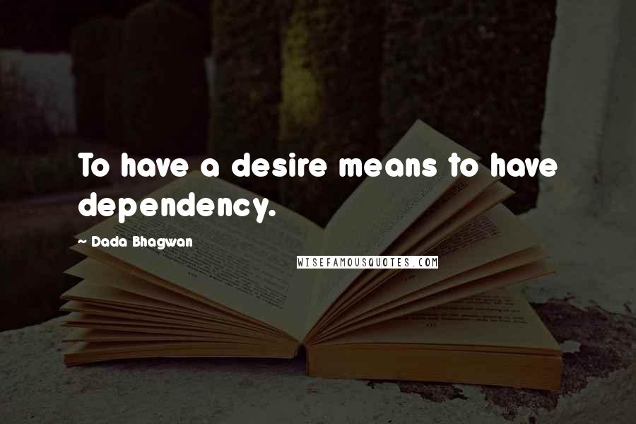 Dada Bhagwan Quotes: To have a desire means to have dependency.