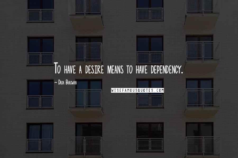 Dada Bhagwan Quotes: To have a desire means to have dependency.