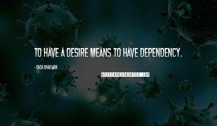 Dada Bhagwan Quotes: To have a desire means to have dependency.