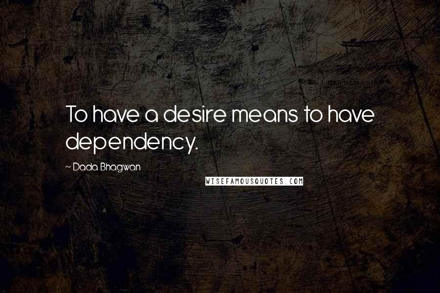 Dada Bhagwan Quotes: To have a desire means to have dependency.