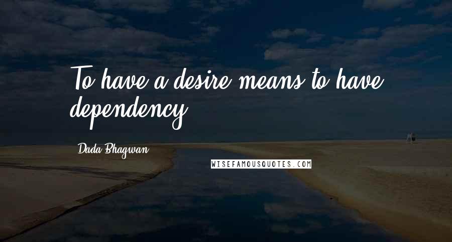 Dada Bhagwan Quotes: To have a desire means to have dependency.